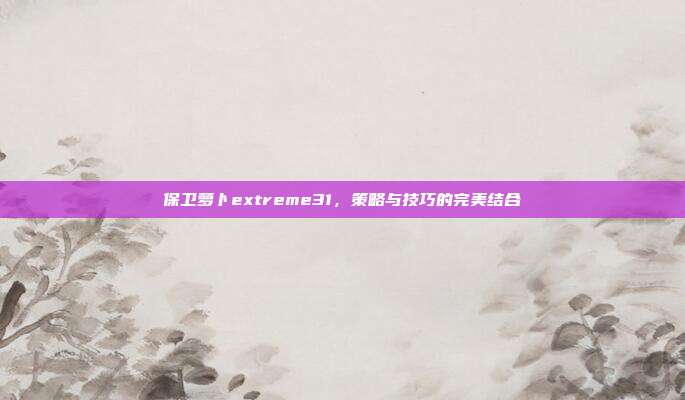 保卫萝卜extreme31,策略与技巧的完美结合