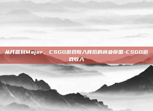 从开箱到Major,CSGO游戏收入背后的商业帝国-CSGO游戏收入