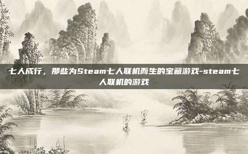 七人成行，那些为Steam七人联机而生的宝藏游戏-steam七人联机的游戏