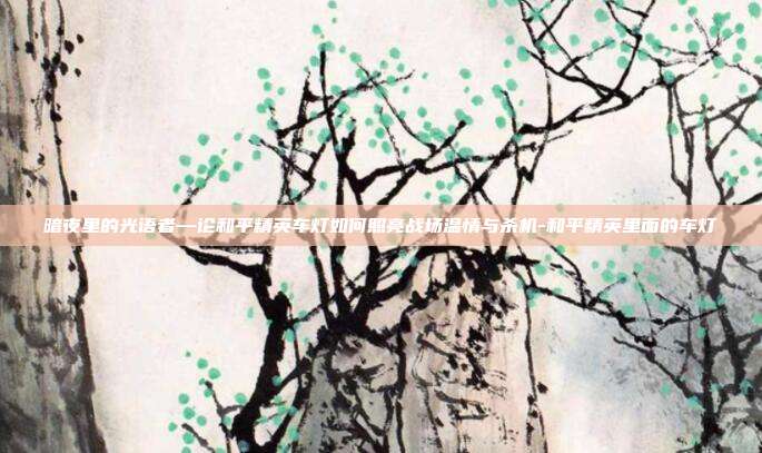 暗夜里的光语者—论和平精英车灯如何照亮战场温情与杀机-和平精英里面的车灯