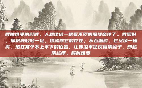 喉咙难受的时候,人就像被一根看不见的细线牵住了。吞咽时,那根线轻轻一扯,提醒你它的存在;不吞咽时,它又像一团雾,堵在某个不上不下的位置,让你忍不住反复清嗓子,却越清越痒。喉咙难受