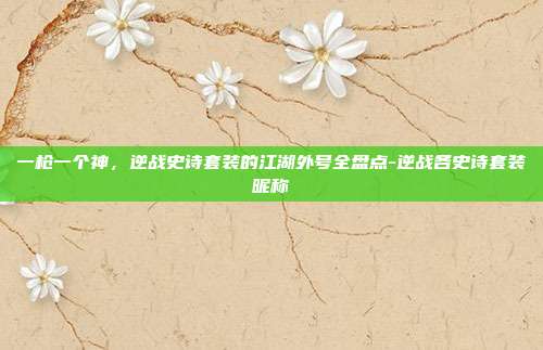 一枪一个神，逆战史诗套装的江湖外号全盘点-逆战各史诗套装昵称