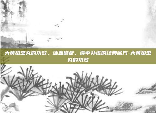 大黄蛰虫丸的功效,活血破瘀、缓中补虚的经典名方-大黄蛰虫丸的功效