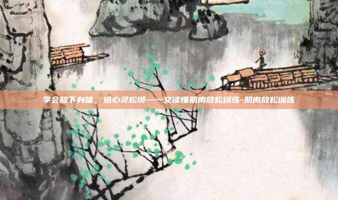 学会放下身体,给心灵松绑—一文读懂肌肉放松训练-肌肉放松训练