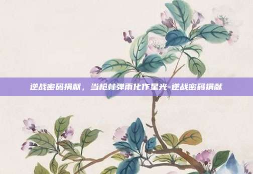 逆战密码捐献,当枪林弹雨化作星光-逆战密码捐献