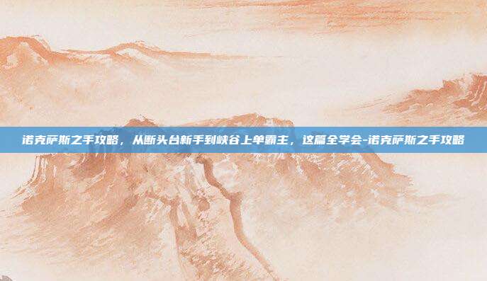 诺克萨斯之手攻略,从断头台新手到峡谷上单霸主,这篇全学会-诺克萨斯之手攻略