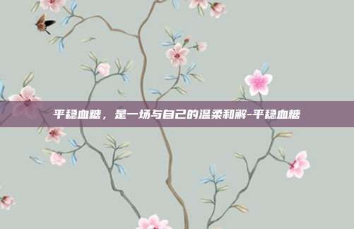 平稳血糖，是一场与自己的温柔和解-平稳血糖