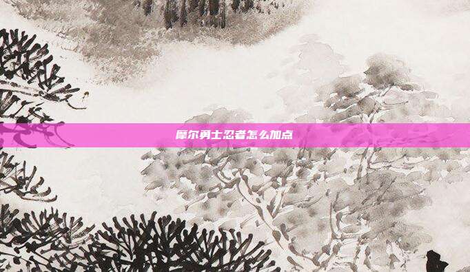摩尔勇士忍者怎么加点