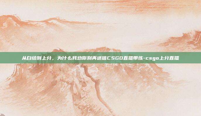 从白给到上分，为什么我劝你别再迷信CSGO直播带练-csgo上分直播