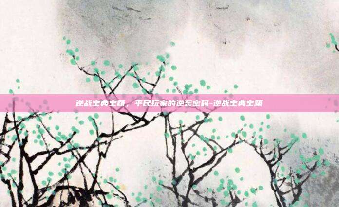 逆战宝典宝箱,平民玩家的逆袭密码-逆战宝典宝箱