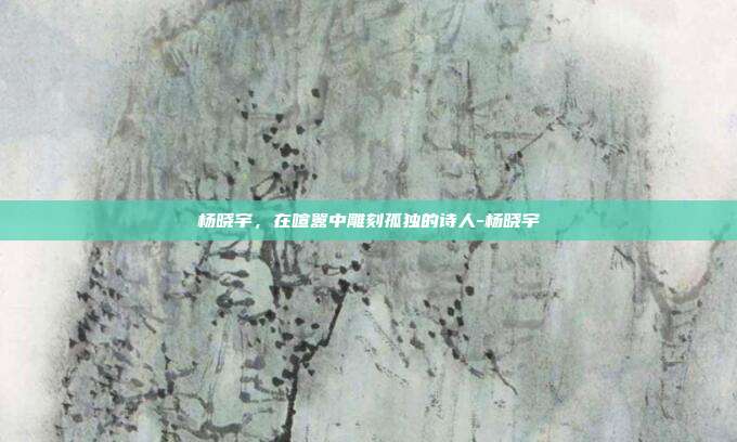 杨晓宇，在喧嚣中雕刻孤独的诗人-杨晓宇