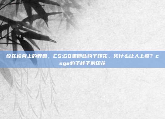 纹在枪身上的野兽,CS:GO里那些豹子印花,凭什么让人上瘾?csgo豹子样子的印花