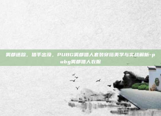 雾都迷踪,猎手出没,PUBG雾都猎人套装穿搭美学与实战解析-pubg雾都猎人衣服