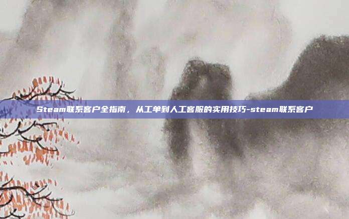 Steam联系客户全指南,从工单到人工客服的实用技巧-steam联系客户