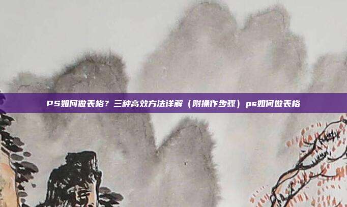 PS如何做表格？三种高效方法详解（附操作步骤）ps如何做表格