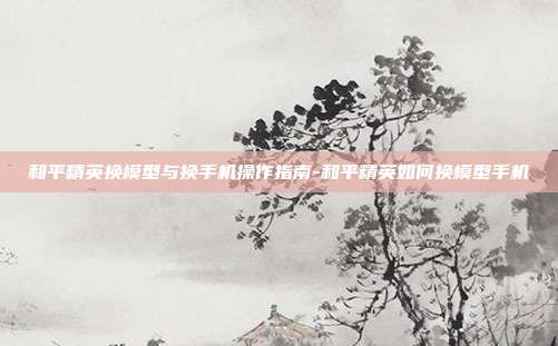 和平精英换模型与换手机操作指南-和平精英如何换模型手机