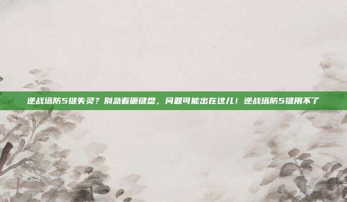 逆战塔防5键失灵？别急着砸键盘，问题可能出在这儿！逆战塔防5键用不了