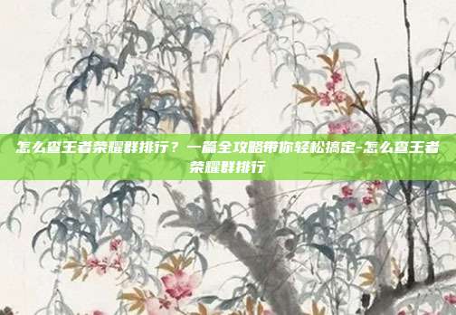 怎么查王者荣耀群排行？一篇全攻略带你轻松搞定-怎么查王者荣耀群排行