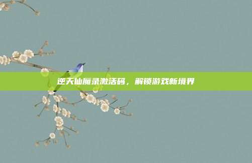 逆天仙魔录激活码,解锁游戏新境界
