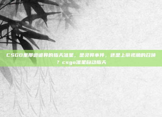 CSGO里那道诡异的指天准星,是灵异事件,还是上帝视角的召唤?csgo准星自动指天