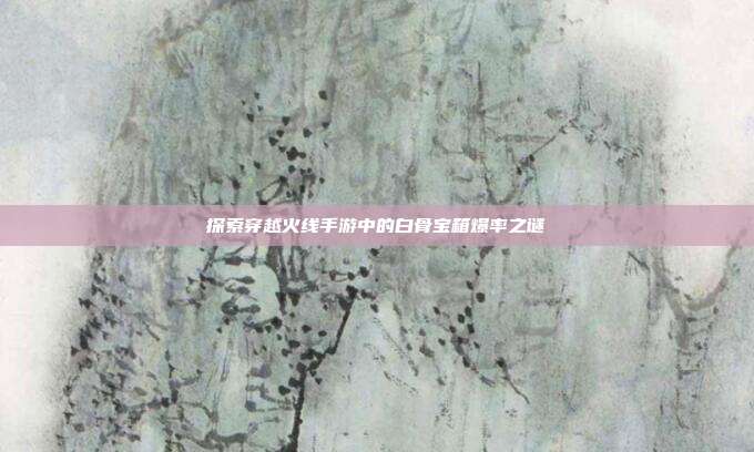 探索穿越火线手游中的白骨宝箱爆率之谜