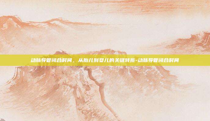 动脉导管闭合时间，从胎儿到婴儿的关键转折-动脉导管闭合时间