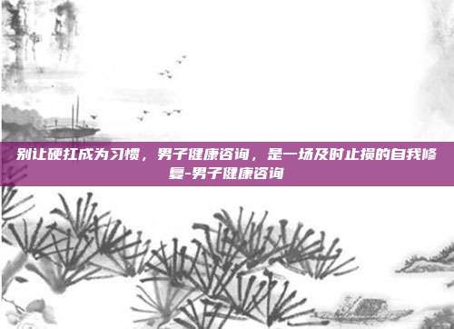 别让硬扛成为习惯,男子健康咨询,是一场及时止损的自我修复-男子健康咨询