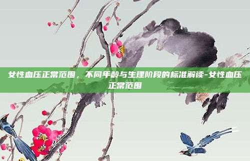 女性血压正常范围，不同年龄与生理阶段的标准解读-女性血压正常范围