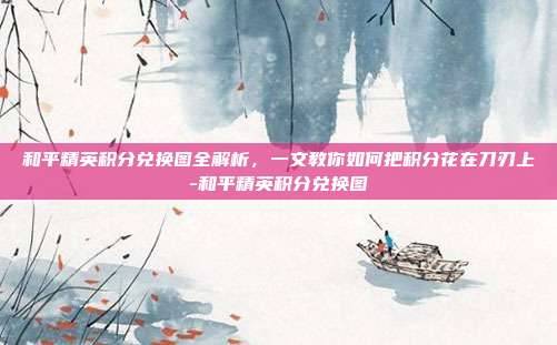 和平精英积分兑换图全解析，一文教你如何把积分花在刀刃上-和平精英积分兑换图