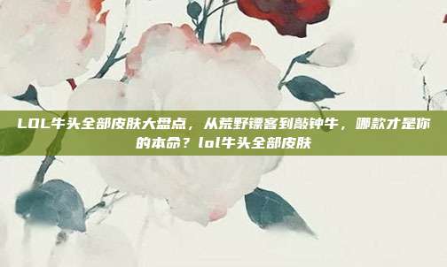 LOL牛头全部皮肤大盘点，从荒野镖客到敲钟牛，哪款才是你的本命？lol牛头全部皮肤