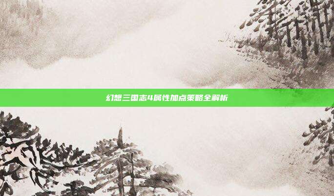 幻想三国志4属性加点策略全解析