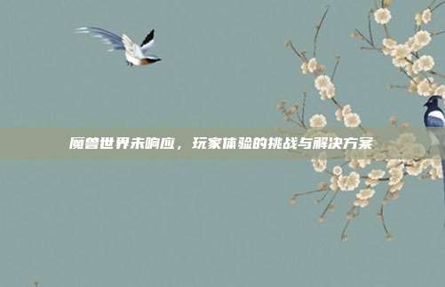 魔兽世界未响应,玩家体验的挑战与解决方案