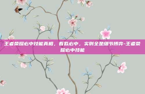 王者荣耀必中技能真相,看似必中,实则全是细节博弈-王者荣耀必中技能