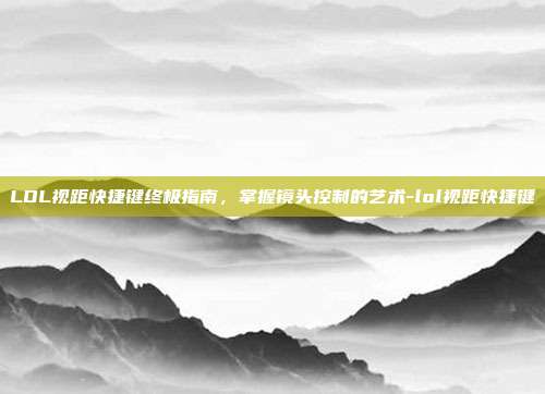 LOL视距快捷键终极指南,掌握镜头控制的艺术-lol视距快捷键