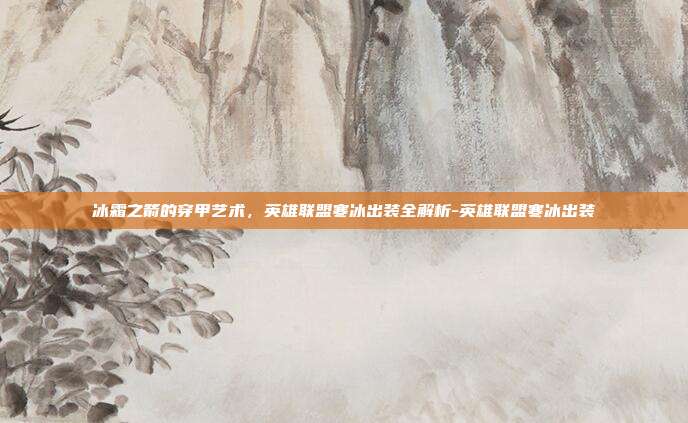 冰霜之箭的穿甲艺术,英雄联盟寒冰出装全解析-英雄联盟寒冰出装