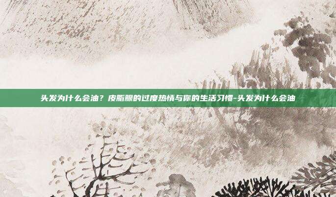 头发为什么会油?皮脂腺的过度热情与你的生活习惯-头发为什么会油