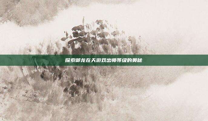 探索御龙在天游戏出师等级的奥秘