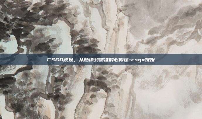 CSGO跳投，从随缘到精准的必修课-csgo跳投