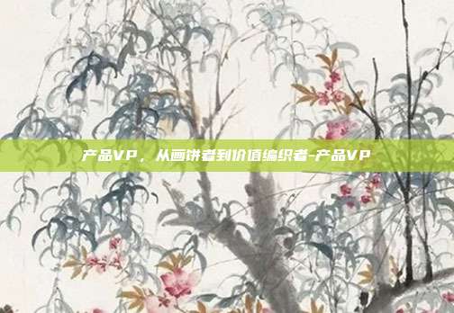 产品VP，从画饼者到价值编织者-产品VP