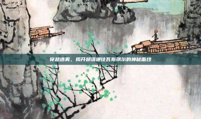 穿越迷雾,揭开部落通往瓦斯琪尔的神秘面纱