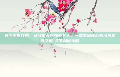 天下创世攻略,从战国大名到天下人,一篇掌握核心玩法与制胜之道-天下创世攻略