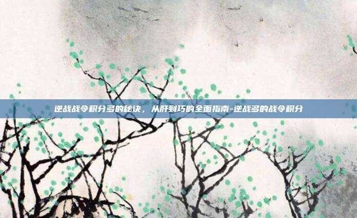 逆战战令积分多的秘诀，从肝到巧的全面指南-逆战多的战令积分