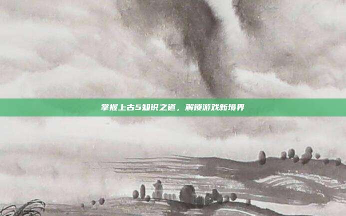 掌握上古5知识之道,解锁游戏新境界