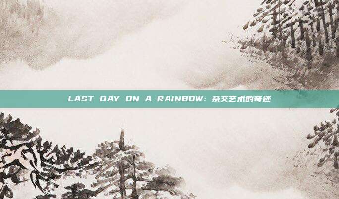 LAST DAY ON A RAINBOW: 杂交艺术的奇迹