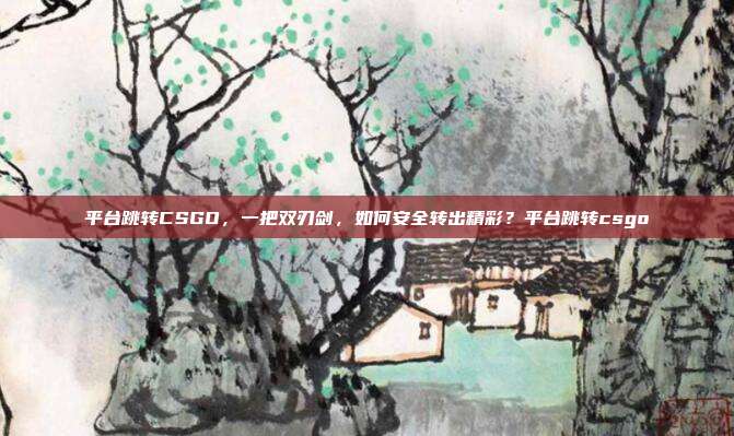 平台跳转CSGO,一把双刃剑,如何安全转出精彩?平台跳转csgo