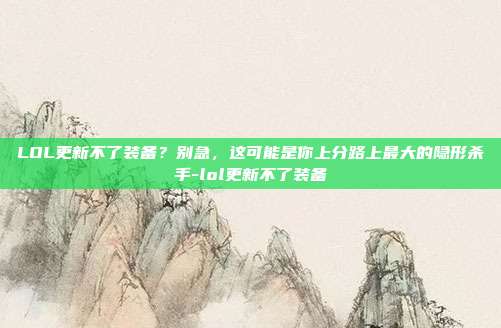 LOL更新不了装备?别急,这可能是你上分路上最大的隐形杀手-lol更新不了装备