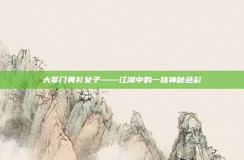 大掌门黄衫女子——江湖中的一抹神秘色彩