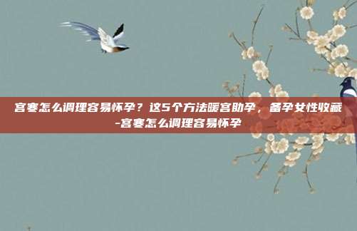 宫寒怎么调理容易怀孕?这5个方法暖宫助孕,备孕女性收藏-宫寒怎么调理容易怀孕