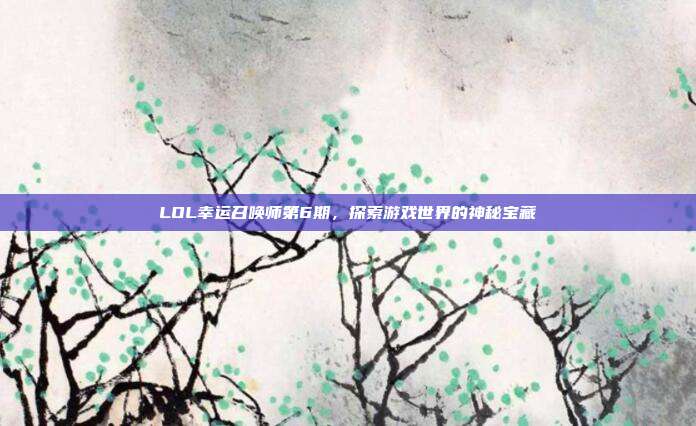 LOL幸运召唤师第6期,探索游戏世界的神秘宝藏