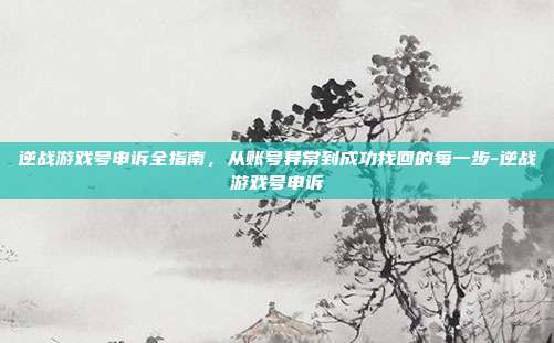 逆战游戏号申诉全指南,从账号异常到成功找回的每一步-逆战游戏号申诉